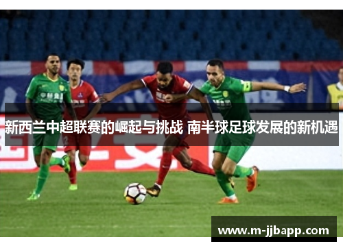 新西兰中超联赛的崛起与挑战 南半球足球发展的新机遇