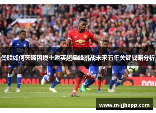 曼联如何突破困境重返英超巅峰挑战未来五年关键战略分析