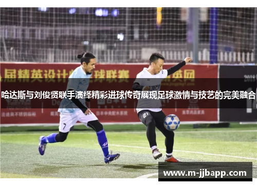 哈达斯与刘俊贤联手演绎精彩进球传奇展现足球激情与技艺的完美融合