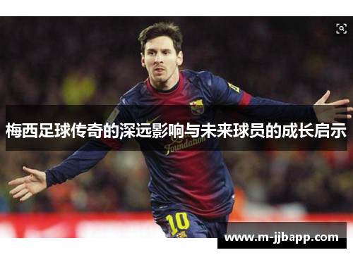 梅西足球传奇的深远影响与未来球员的成长启示