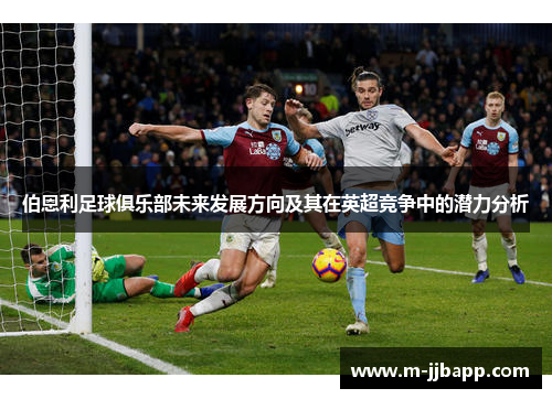 伯恩利足球俱乐部未来发展方向及其在英超竞争中的潜力分析