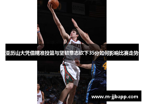 亚历山大凭借精准投篮与坚韧意志砍下35分如何影响比赛走势